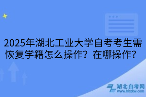 2025年湖北工業(yè)大學(xué)自考考生需恢復(fù)學(xué)籍怎么操作？在哪操作？