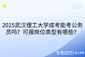 2025武漢理工大學(xué)成考能考公務(wù)員嗎？可報崗位類型有哪些？