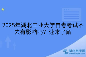 2025年湖北工業(yè)大學??自考考試不去有影響嗎？速來了解