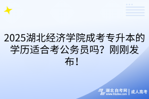 2025湖北經(jīng)濟(jì)學(xué)院成考專升本的學(xué)歷適合考公務(wù)員嗎？剛剛發(fā)布！