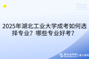 2025年湖北工業(yè)大學(xué)成考如何選擇專業(yè)？哪些專業(yè)好考？