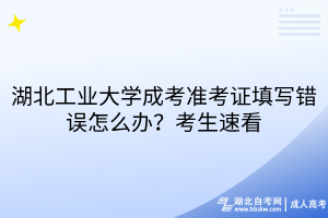 湖北工業(yè)大學成考準考證填寫錯誤怎么辦？考生速看