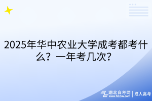 2025年華中農(nóng)業(yè)大學(xué)成考都考什么？一年考幾次？
