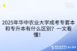 2025年華中農(nóng)業(yè)大學(xué)成考專套本和專升本有什么區(qū)別？一文看懂！