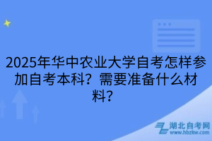 2025年華中農(nóng)業(yè)大學(xué)自考怎樣參加自考本科？需要準(zhǔn)備什么材料？