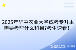 2025年華中農(nóng)業(yè)大學(xué)成考專升本需要考些什么科目?考生速看！