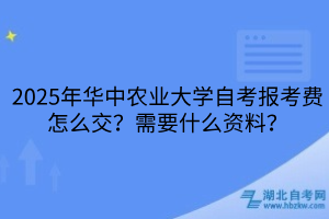 2025年華中農(nóng)業(yè)大學自考報考費怎么交？需要什么資料？