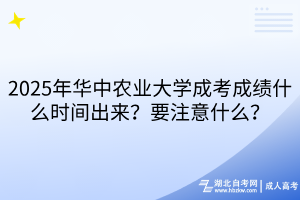 2025年華中農(nóng)業(yè)大學(xué)成考成績什么時間出來？要注意什么？