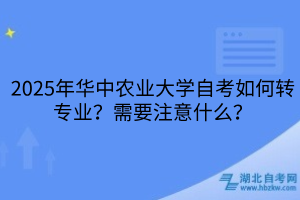 2025年華中農(nóng)業(yè)大學(xué)自考如何轉(zhuǎn)專業(yè)？需要注意什么？