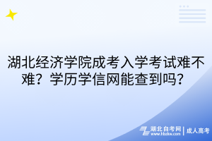 湖北經(jīng)濟(jì)學(xué)院成考入學(xué)考試難不難？學(xué)歷學(xué)信網(wǎng)能查到嗎？