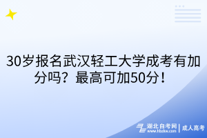 30歲報名武漢輕工大學成考有加分嗎？最高可加50分！