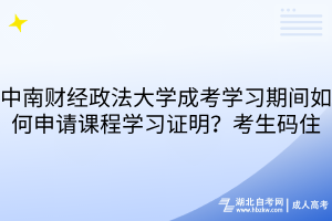 中南財(cái)經(jīng)政法大學(xué)成考學(xué)習(xí)期間如何申請(qǐng)課程學(xué)習(xí)證明？考生碼住