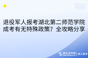 退役軍人報考湖北第二師范學院成考有無特殊政策？全攻略分享