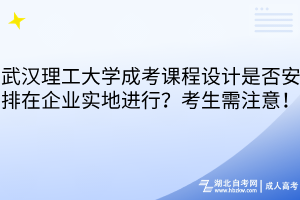 武漢理工大學(xué)成考課程設(shè)計(jì)是否安排在企業(yè)實(shí)地進(jìn)行？考生需注意！