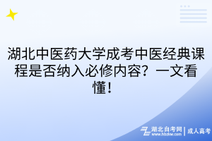 湖北中醫(yī)藥大學(xué)成考中醫(yī)經(jīng)典課程是否納入必修內(nèi)容？一文看懂！