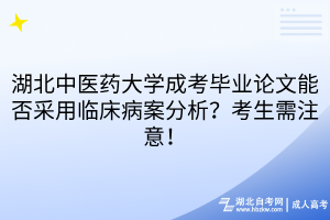 湖北中醫(yī)藥大學成考畢業(yè)論文能否采用臨床病案分析？考生需注意！