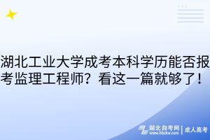 湖北工業(yè)大學(xué)成考本科學(xué)歷能否報(bào)考監(jiān)理工程師？看這一篇就夠了！