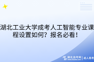 湖北工業(yè)大學(xué)成考人工智能專業(yè)課程設(shè)置如何？報(bào)名必看！
