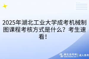 2025年湖北工業(yè)大學(xué)成考機(jī)械制圖課程考核方式是什么？考生速看！