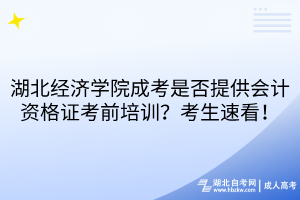 湖北經濟學院成考是否提供會計資格證考前培訓？考生速看！