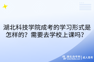 湖北科技學(xué)院成考的學(xué)習(xí)形式是怎樣的？需要去學(xué)校上課嗎？ 