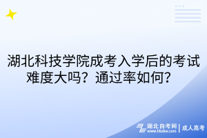 湖北科技學(xué)院成考入學(xué)后的考試難度大嗎？通過率如何？ 