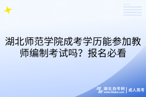 湖北師范學(xué)院成考學(xué)歷能參加教師編制考試嗎？報(bào)名必看