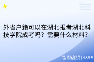 外省戶籍可以在湖北報(bào)考湖北科技學(xué)院成考嗎？需要什么材料？