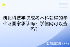 湖北科技學(xué)院成考本科獲得的畢業(yè)證國家承認(rèn)嗎？學(xué)信網(wǎng)可以查嗎？
