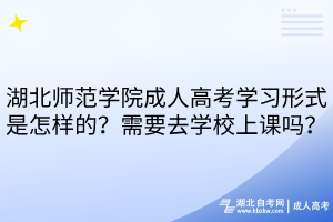 湖北師范學(xué)院成人高考學(xué)習(xí)形式是怎樣的？需要去學(xué)校上課嗎？