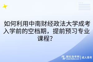 如何利用中南財經(jīng)政法大學(xué)成考入學(xué)前的空檔期，提前預(yù)習(xí)專業(yè)課程？