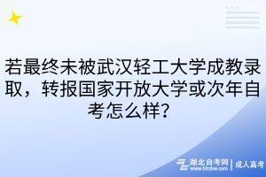 若最終未被武漢輕工大學(xué)成教錄取，轉(zhuǎn)報國家開放大學(xué)或次年自考怎么樣？