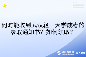 何時(shí)能收到武漢輕工大學(xué)成考的錄取通知書？如何領(lǐng)取？
