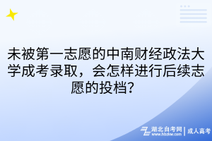 未被第一志愿的中南財(cái)經(jīng)政法大學(xué)成考錄取，會(huì)怎樣進(jìn)行后續(xù)志愿的投檔？