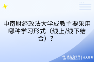 中南財(cái)經(jīng)政法大學(xué)成教主要采用哪種學(xué)習(xí)形式（線上/線下結(jié)合）？