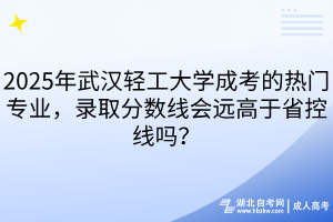 2025年武漢輕工大學(xué)成考的熱門專業(yè)，錄取分?jǐn)?shù)線會(huì)遠(yuǎn)高于省控線嗎？