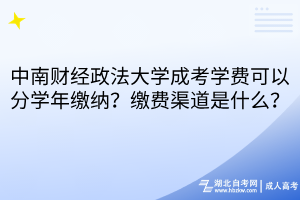 中南財(cái)經(jīng)政法大學(xué)成考學(xué)費(fèi)可以分學(xué)年繳納？繳費(fèi)渠道是什么？