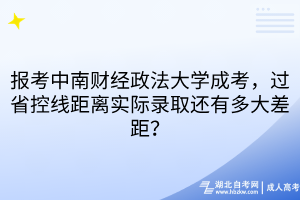 報(bào)考中南財(cái)經(jīng)政法大學(xué)成考，過省控線距離實(shí)際錄取還有多大差距？