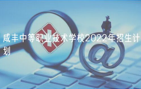 咸豐中等職業(yè)技術(shù)學校2022年招生計劃