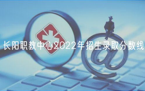 長陽職教中心2022年招生錄取分數(shù)線