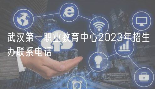 武漢第一職業(yè)教育中心2023年招生辦聯(lián)系電話(huà)