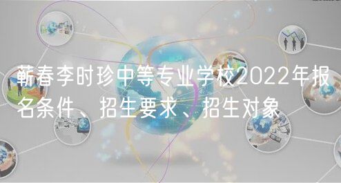 蘄春李時珍中等專業(yè)學(xué)校2022年報名條件、招生要求、招生對象