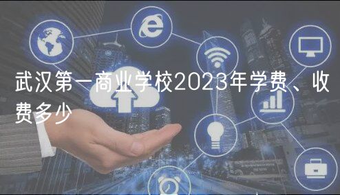 武漢第一商業(yè)學校2023年學費、收費多少