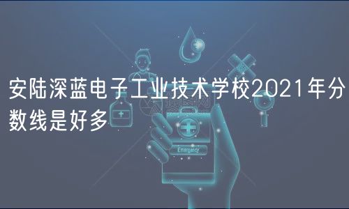 安陸深藍(lán)電子工業(yè)技術(shù)學(xué)校2021年分?jǐn)?shù)線是好多 安陸深藍(lán)電子工業(yè)技術(shù)學(xué)校2021年分?jǐn)?shù)線是好多