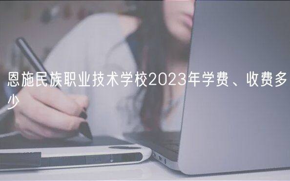恩施民族職業(yè)技術(shù)學(xué)校2023年學(xué)費、收費多少