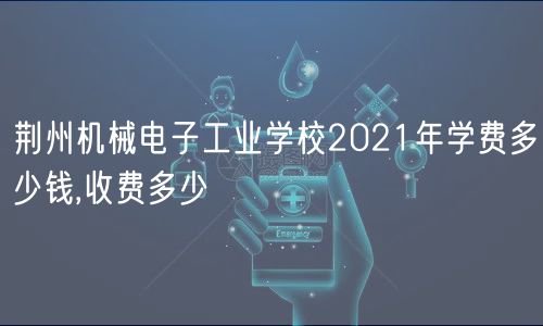 荊州機(jī)械電子工業(yè)學(xué)校2021年學(xué)費(fèi)多少錢(qián),收費(fèi)多少