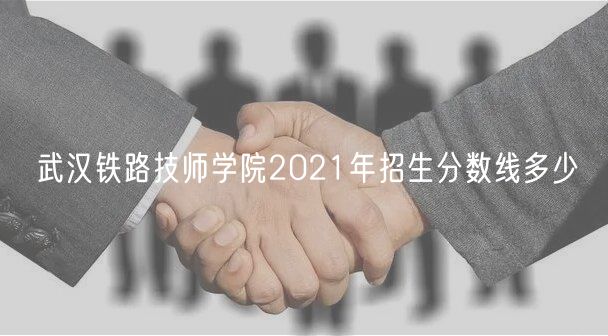 武漢鐵路技師學(xué)院2021年招生分數(shù)線多少