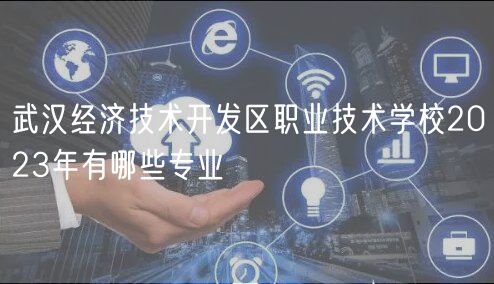 武漢經(jīng)濟技術(shù)開發(fā)區(qū)職業(yè)技術(shù)學校2023年有哪些專業(yè)