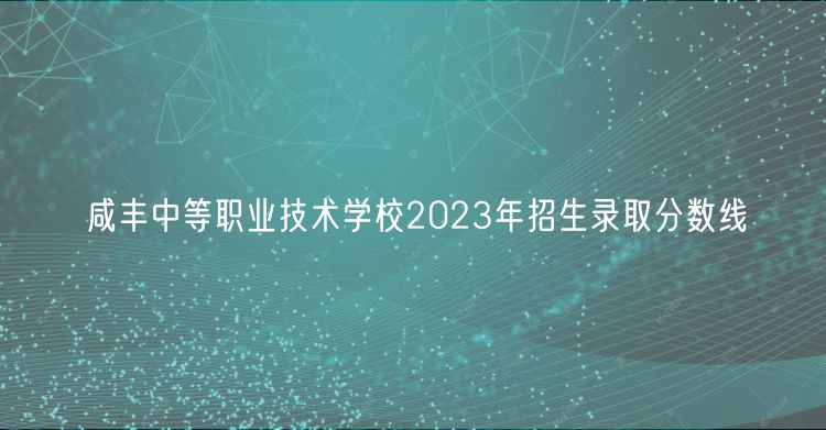 咸豐中等職業(yè)技術學校2023年招生錄取分數(shù)線 咸豐中等職業(yè)技術學校2023年招生錄取分數(shù)線