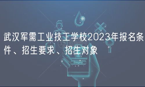 武漢軍需工業(yè)技工學(xué)校2023年報名條件、招生要求、招生對象 武漢軍需工業(yè)技工學(xué)校2023年報名條件、招生要求、招生對象